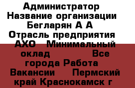 Администратор › Название организации ­ Бегларян А.А. › Отрасль предприятия ­ АХО › Минимальный оклад ­ 15 000 - Все города Работа » Вакансии   . Пермский край,Краснокамск г.